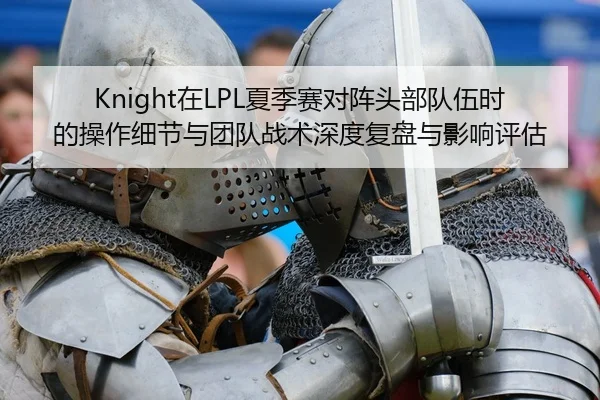 Knight在LPL夏季赛对阵头部队伍时的操作细节与团队战术深度复盘与影响评估